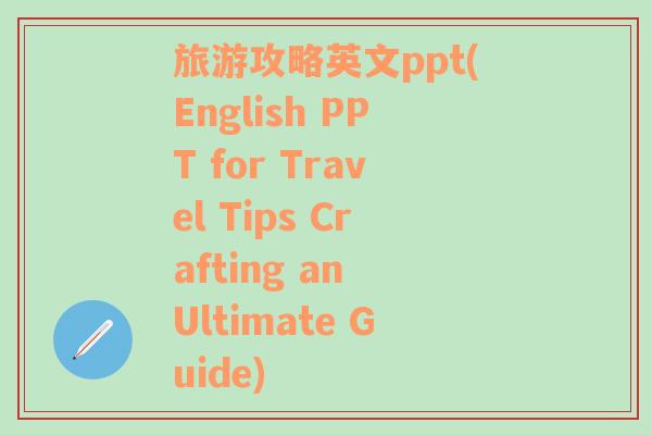 旅游攻略英文ppt(English PPT for Travel Tips Crafting an Ultimate Guide)