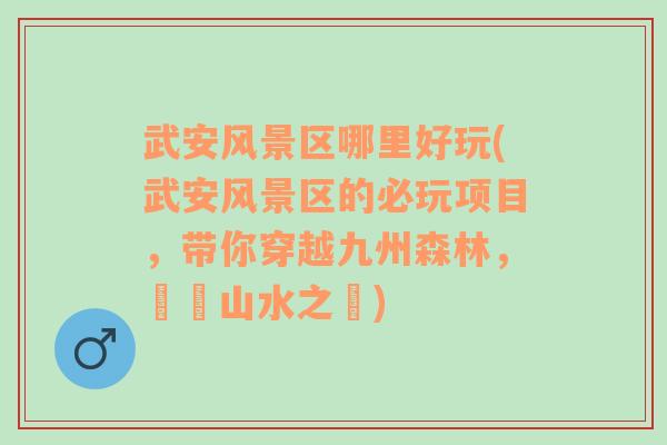 武安风景区哪里好玩(武安风景区的必玩项目，带你穿越九州森林，暢遊山水之間)