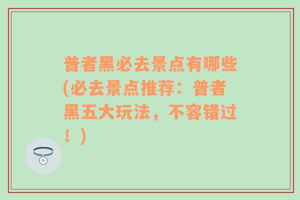 普者黑必去景点有哪些(必去景点推荐：普者黑五大玩法，不容错过！)