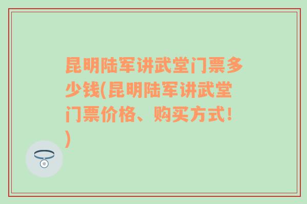 昆明陆军讲武堂门票多少钱(昆明陆军讲武堂门票价格、购买方式！)