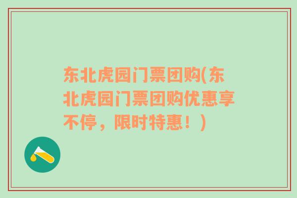 东北虎园门票团购(东北虎园门票团购优惠享不停，限时特惠！)