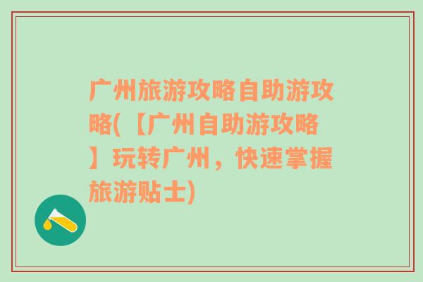 广州旅游攻略自助游攻略(【广州自助游攻略】玩转广州，快速掌握旅游贴士)