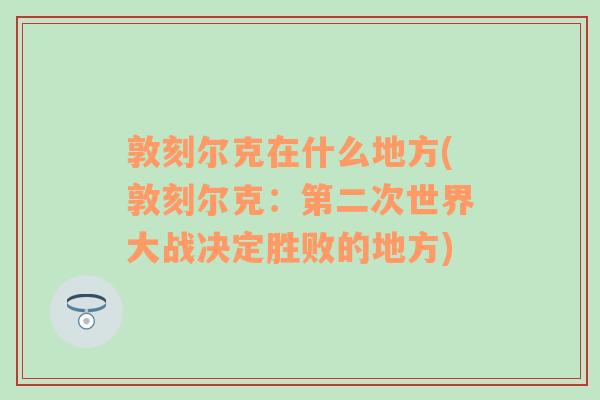 敦刻尔克在什么地方(敦刻尔克：第二次世界大战决定胜败的地方)