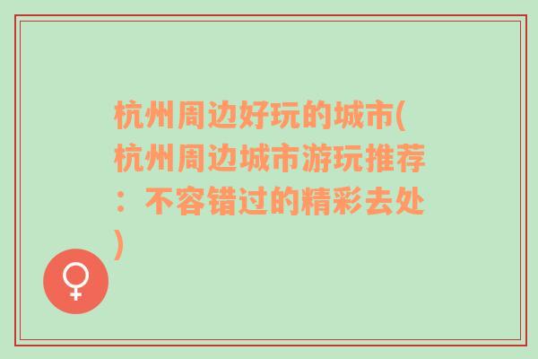 杭州周边好玩的城市(杭州周边城市游玩推荐：不容错过的精彩去处)