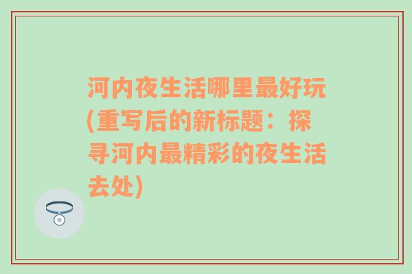 河内夜生活哪里最好玩(重写后的新标题：探寻河内最精彩的夜生活去处)