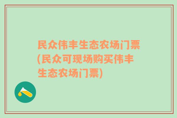 民众伟丰生态农场门票(民众可现场购买伟丰生态农场门票)