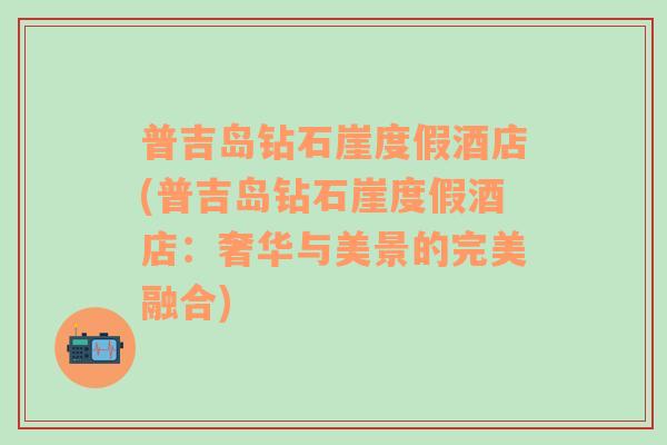 普吉岛钻石崖度假酒店(普吉岛钻石崖度假酒店：奢华与美景的完美融合)