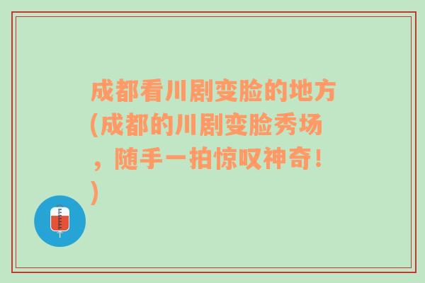 成都看川剧变脸的地方(成都的川剧变脸秀场，随手一拍惊叹神奇！)