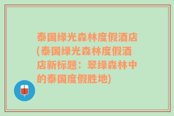 泰国绿光森林度假酒店(泰国绿光森林度假酒店新标题：翠绿森林中的泰国度假胜地)