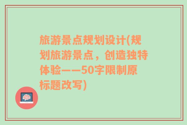 旅游景点规划设计(规划旅游景点，创造独特体验——50字限制原标题改写)