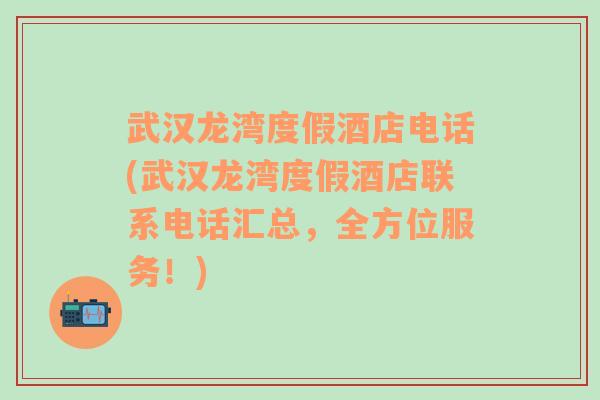 武汉龙湾度假酒店电话(武汉龙湾度假酒店联系电话汇总，全方位服务！)