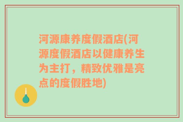 河源康养度假酒店(河源度假酒店以健康养生为主打，精致优雅是亮点的度假胜地)