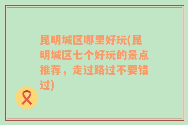 昆明城区哪里好玩(昆明城区七个好玩的景点推荐，走过路过不要错过)