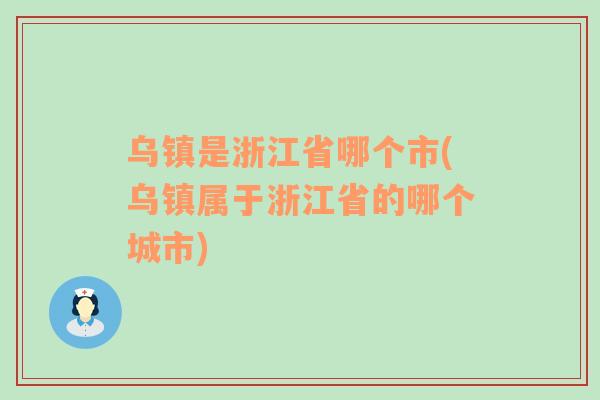 乌镇是浙江省哪个市(乌镇属于浙江省的哪个城市)