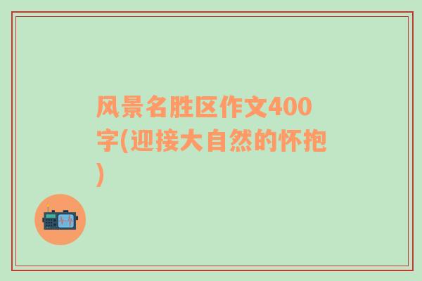 风景名胜区作文400字(迎接大自然的怀抱)