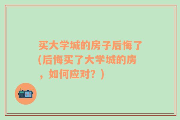 买大学城的房子后悔了(后悔买了大学城的房，如何应对？)