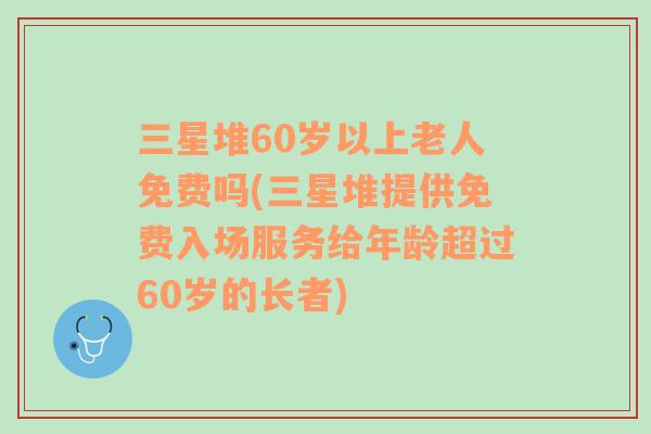 三星堆60岁以上老人免费吗(三星堆提供免费入场服务给年龄超过60岁的长者)