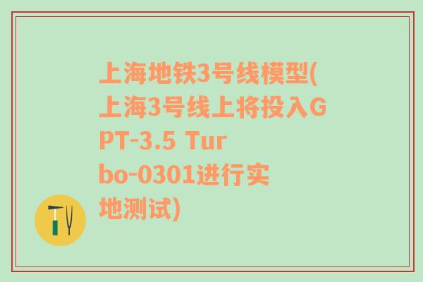 上海地铁3号线模型(上海3号线上将投入GPT-3.5 Turbo-0301进行实地测试)