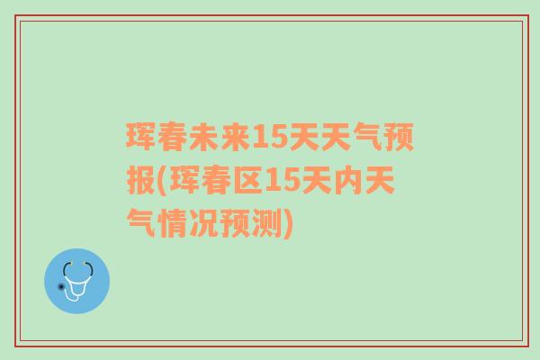 珲春未来15天天气预报(珲春区15天内天气情况预测)