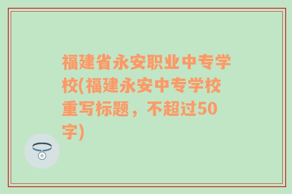 福建省永安职业中专学校(福建永安中专学校重写标题，不超过50字)