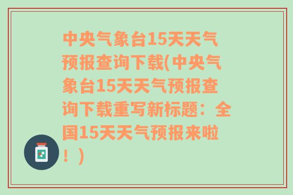 中央气象台15天天气预报查询下载(中央气象台15天天气预报查询下载重写新标题：全国15天天气预报来啦！)