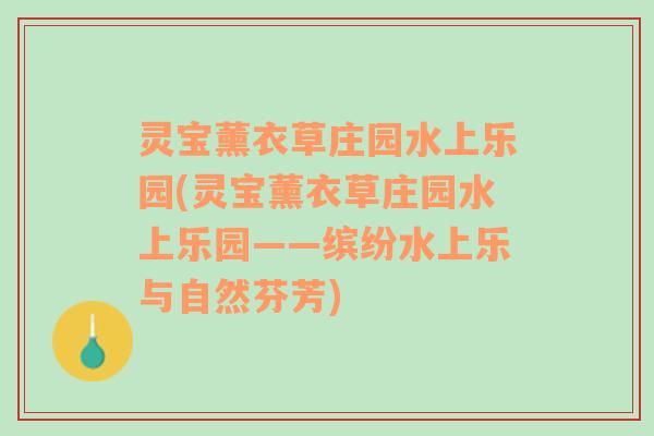 灵宝薰衣草庄园水上乐园(灵宝薰衣草庄园水上乐园——缤纷水上乐与自然芬芳)