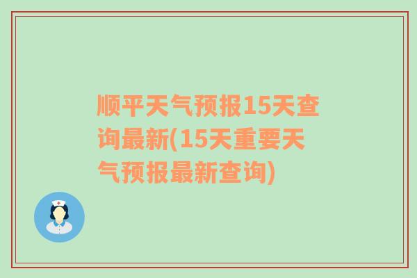 顺平天气预报15天查询最新(15天重要天气预报最新查询)