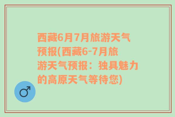 西藏6月7月旅游天气预报(西藏6-7月旅游天气预报：独具魅力的高原天气等待您)