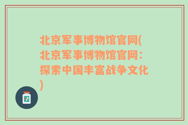 北京军事博物馆官网(北京军事博物馆官网：探索中国丰富战争文化)