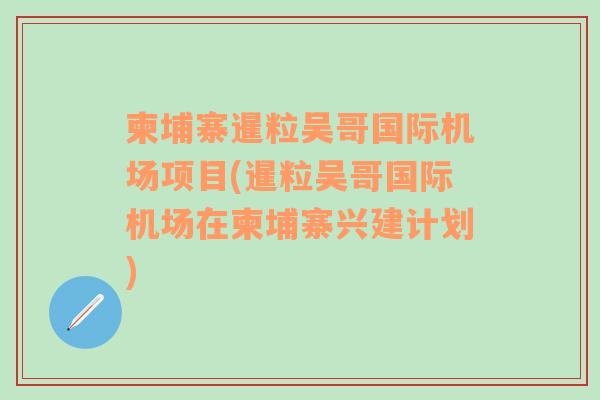 柬埔寨暹粒吴哥国际机场项目(暹粒吴哥国际机场在柬埔寨兴建计划)