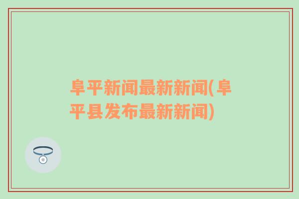 阜平新闻最新新闻(阜平县发布最新新闻)