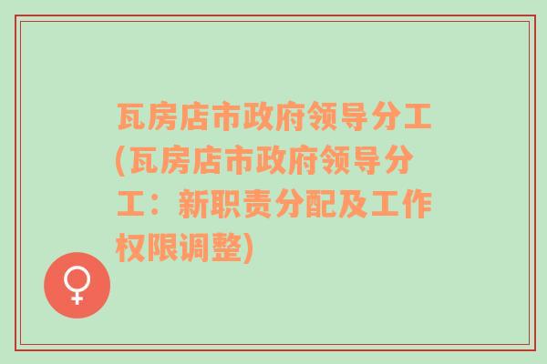 瓦房店市政府领导分工(瓦房店市政府领导分工：新职责分配及工作权限调整)