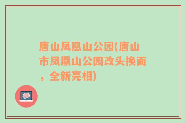 唐山凤凰山公园(唐山市凤凰山公园改头换面，全新亮相)