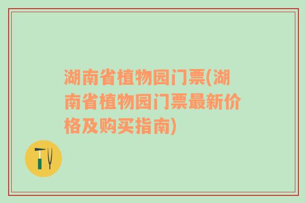 湖南省植物园门票(湖南省植物园门票最新价格及购买指南)