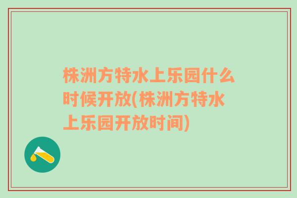 株洲方特水上乐园什么时候开放(株洲方特水上乐园开放时间)