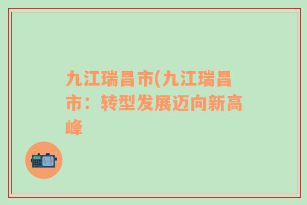 九江瑞昌市(九江瑞昌市：转型发展迈向新高峰