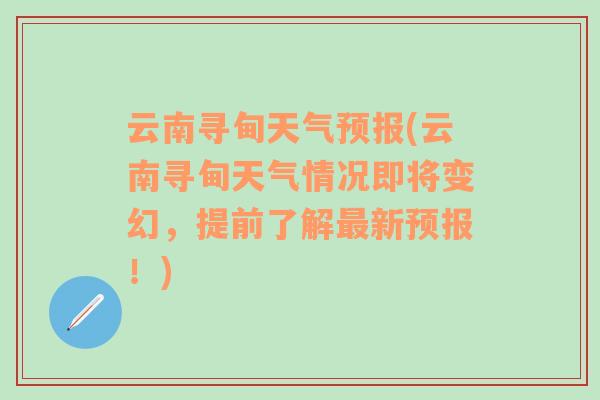 云南寻甸天气预报(云南寻甸天气情况即将变幻，提前了解最新预报！)