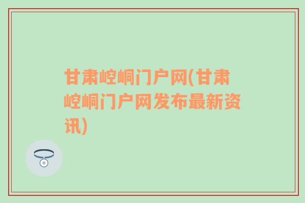 甘肃崆峒门户网(甘肃崆峒门户网发布最新资讯)