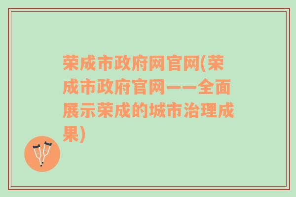 荣成市政府网官网(荣成市政府官网——全面展示荣成的城市治理成果)