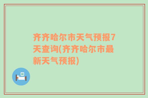 齐齐哈尔市天气预报7天查询(齐齐哈尔市最新天气预报)