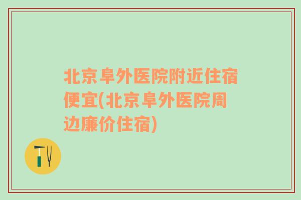 北京阜外医院附近住宿便宜(北京阜外医院周边廉价住宿)