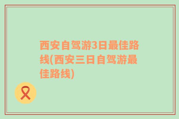 西安自驾游3日最佳路线(西安三日自驾游最佳路线)