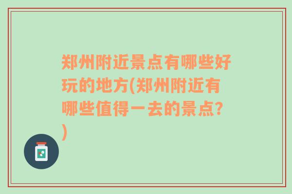 郑州附近景点有哪些好玩的地方(郑州附近有哪些值得一去的景点？)