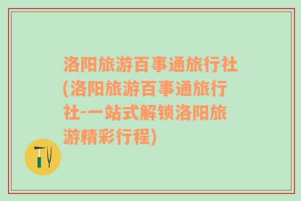 洛阳旅游百事通旅行社(洛阳旅游百事通旅行社-一站式解锁洛阳旅游精彩行程)