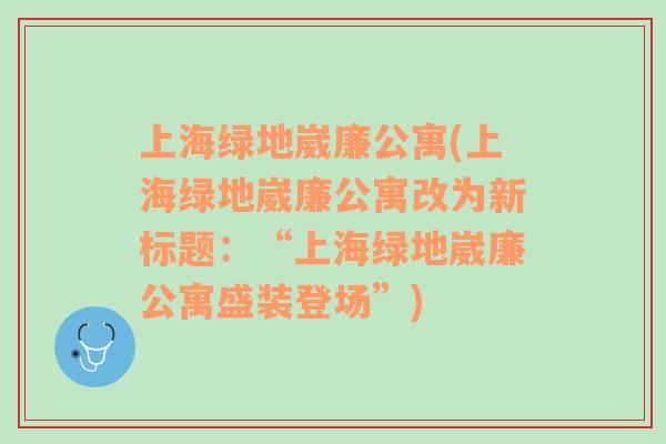 上海绿地崴廉公寓(上海绿地崴廉公寓改为新标题：“上海绿地崴廉公寓盛装登场”)