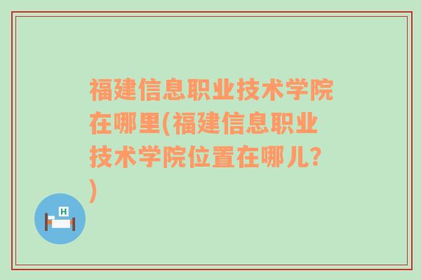 福建信息职业技术学院在哪里(福建信息职业技术学院位置在哪儿？)