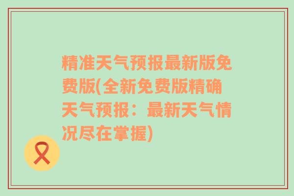 精准天气预报最新版免费版(全新免费版精确天气预报：最新天气情况尽在掌握)