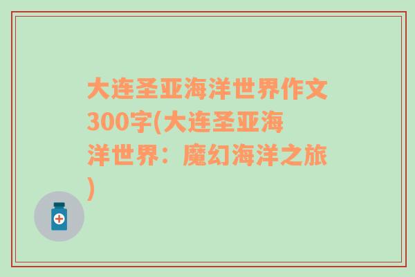 大连圣亚海洋世界作文300字(大连圣亚海洋世界：魔幻海洋之旅)