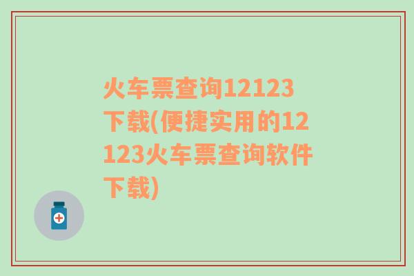 火车票查询12123下载(便捷实用的12123火车票查询软件下载)