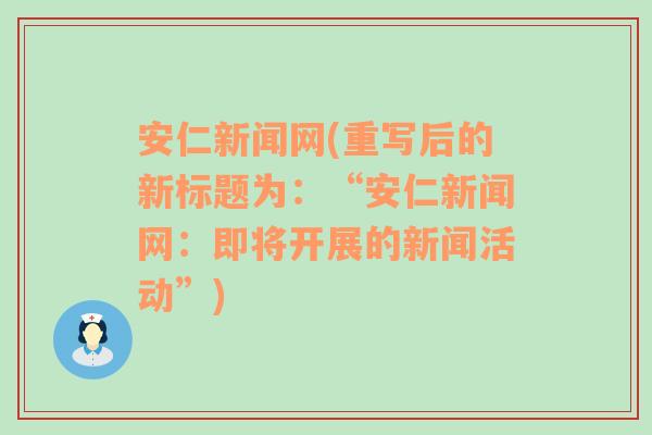 安仁新闻网(重写后的新标题为：“安仁新闻网：即将开展的新闻活动”)